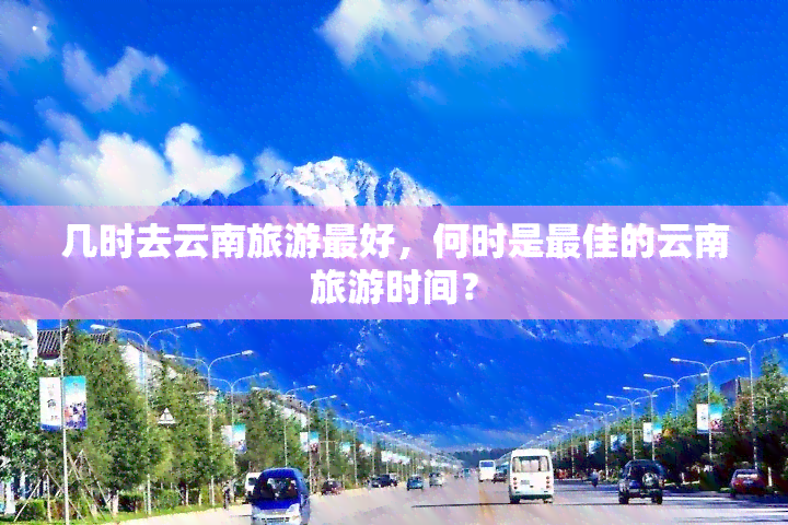 几时去云南旅游更好，何时是更佳的云南旅游时间？