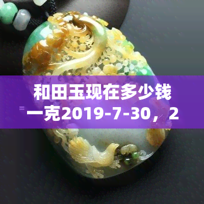 和田玉现在多少钱一克2019-7-30，2019年7月30日，和田玉价格多少？每克价值几何？