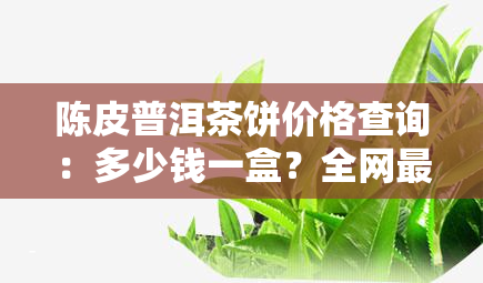 陈皮普洱茶饼价格查询：多少钱一盒？全网最全价格对比