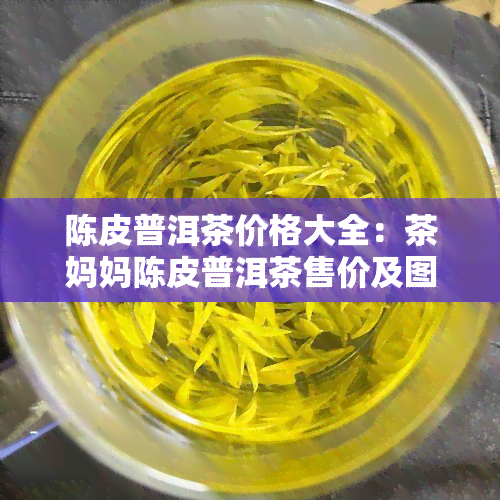 陈皮普洱茶价格大全：茶妈妈陈皮普洱茶售价及图片一览