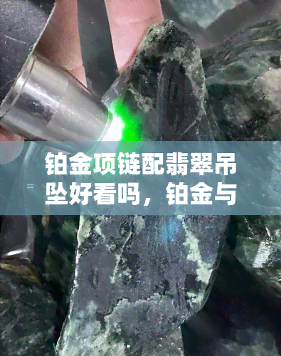 铂金项链配翡翠吊坠好看吗，铂金与翡翠的完美结合：铂金项链搭配翡翠吊坠的效果如何？