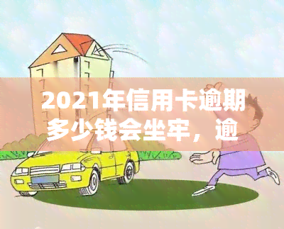 2021年信用卡逾期多少钱会坐牢，逾期还款金额达到多少会被判刑？2021年信用卡逾期罚款标准解析