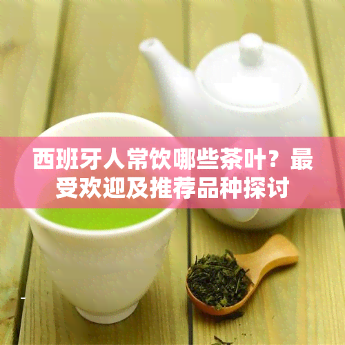 西班牙人常饮哪些茶叶？更受欢迎及推荐品种探讨