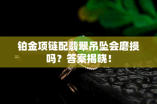 铂金项链配翡翠吊坠会磨损吗？答案揭晓！