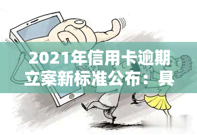 2021年信用卡逾期立案新标准公布：具体内容及金额围