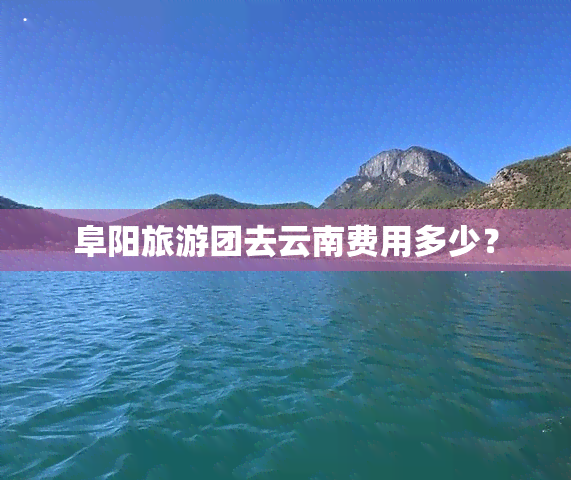 阜阳旅游团去云南费用多少？