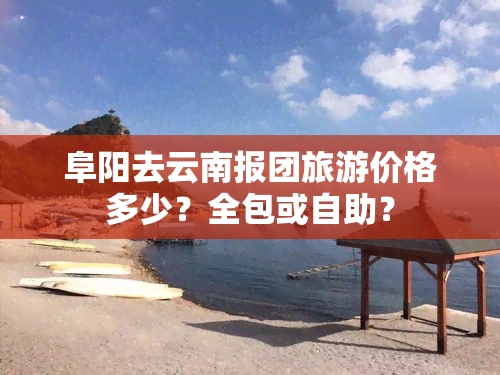 阜阳去云南报团旅游价格多少？全包或自助？