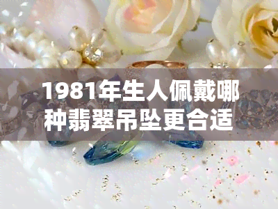 1981年生人佩戴哪种翡翠吊坠更合适？精美图片推荐