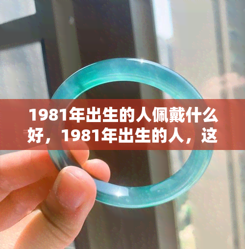 1981年出生的人佩戴什么好，1981年出生的人，这些饰品最适合你！