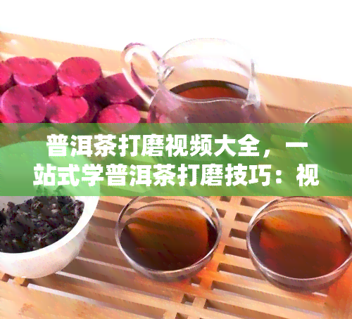 普洱茶打磨视频大全，一站式学普洱茶打磨技巧：视频大全教程