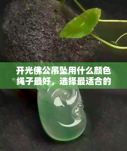 开光佛公吊坠用什么颜色绳子更好，选择最适合的！开光佛公吊坠的更佳配绳颜色是什么？