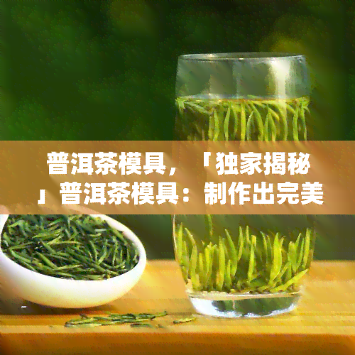 普洱茶模具，「独家揭秘」普洱茶模具：制作出完美茶饼的关键！