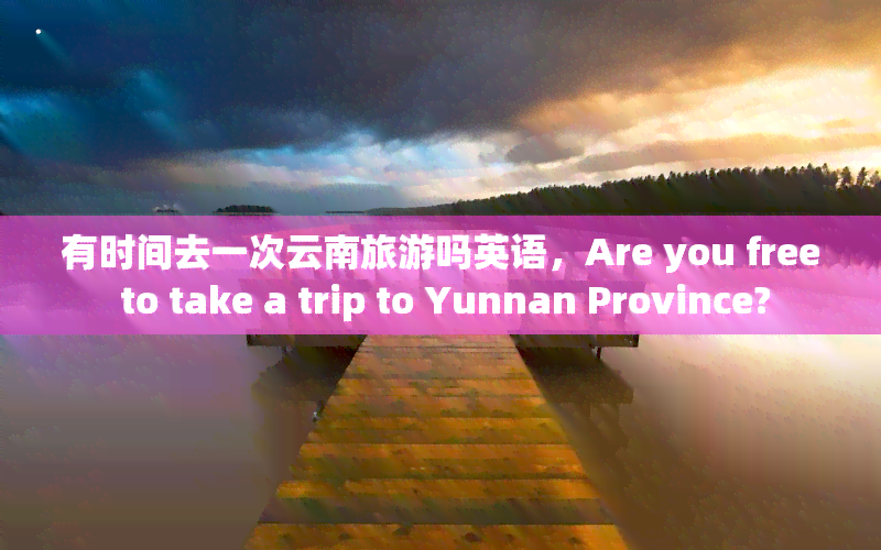 有时间去一次云南旅游吗英语，Are you free to take a trip to Yunnan Province?