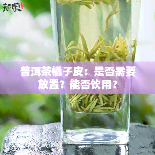 普洱茶橘子皮：是否需要放置？能否饮用？