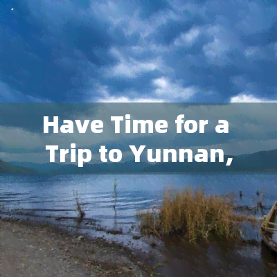 Have Time for a Trip to Yunnan, China?