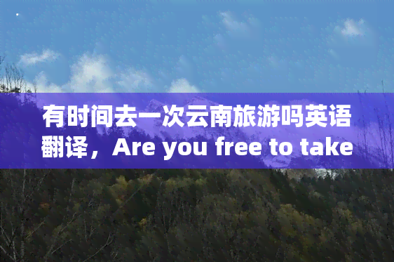 有时间去一次云南旅游吗英语翻译，Are you free to take a trip to Yunnan Province?