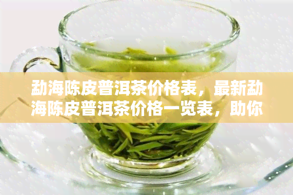 勐海陈皮普洱茶价格表，最新勐海陈皮普洱茶价格一览表，助你轻松选购！