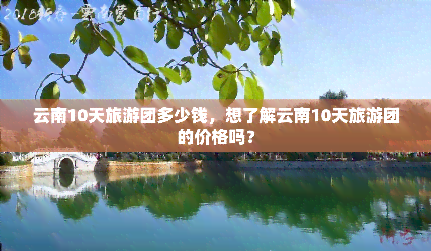 云南10天旅游团多少钱，想了解云南10天旅游团的价格吗？