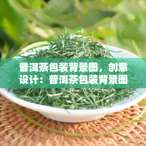 普洱茶包装背景图，创意设计：普洱茶包装背景图的灵感与实现