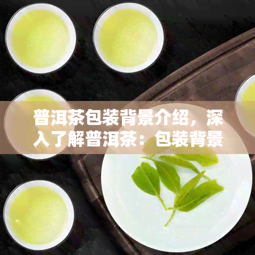 普洱茶包装背景介绍，深入了解普洱茶：包装背景的介绍与解析