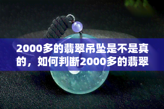 2000多的翡翠吊坠是不是真的，如何判断2000多的翡翠吊坠是否真实？