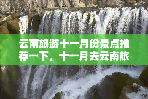 云南旅游十一月份景点推荐一下，十一月去云南旅游，这些景点值得一游！