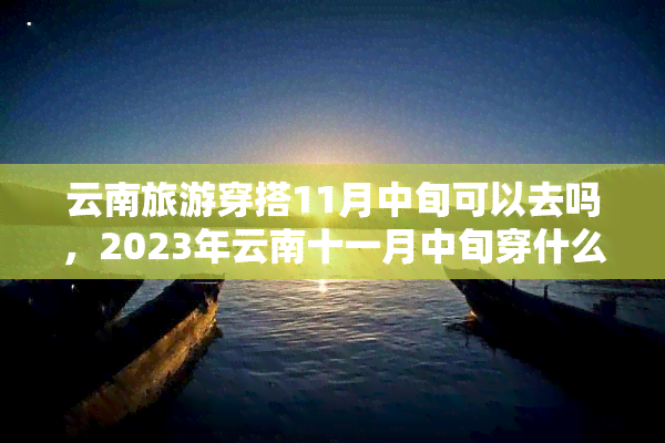 云南旅游穿搭11月中旬可以去吗，2023年云南十一月中旬穿什么衣服合适？这份穿衣指南请收好！