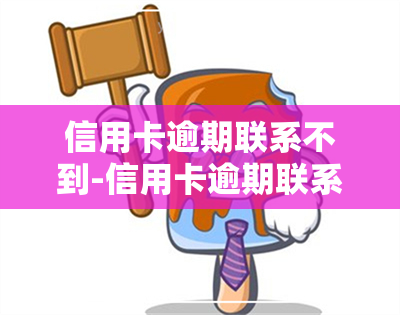 信用卡逾期联系不到-信用卡逾期联系不到本人会怎么样