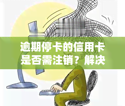 逾期停卡的信用卡是否需注销？解决方案是什么？