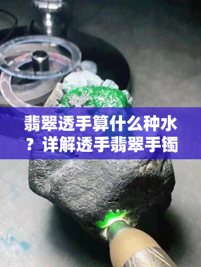 翡翠透手算什么种水？详解透手翡翠手镯的种水含义