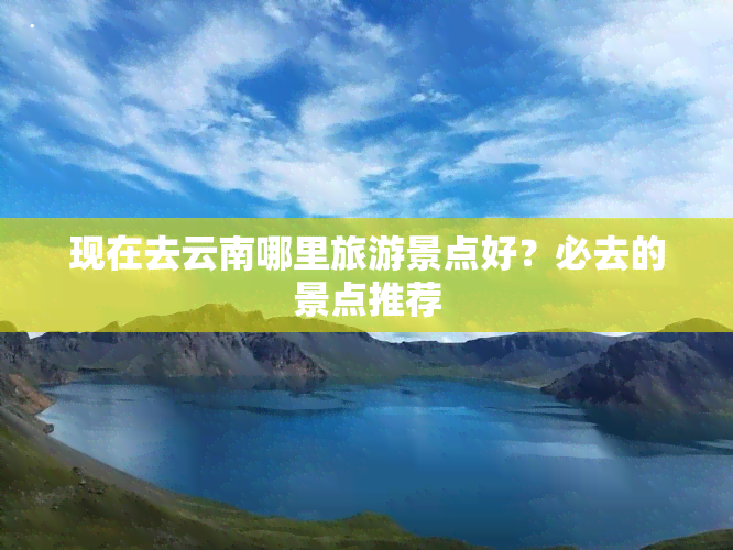 现在去云南哪里旅游景点好？必去的景点推荐