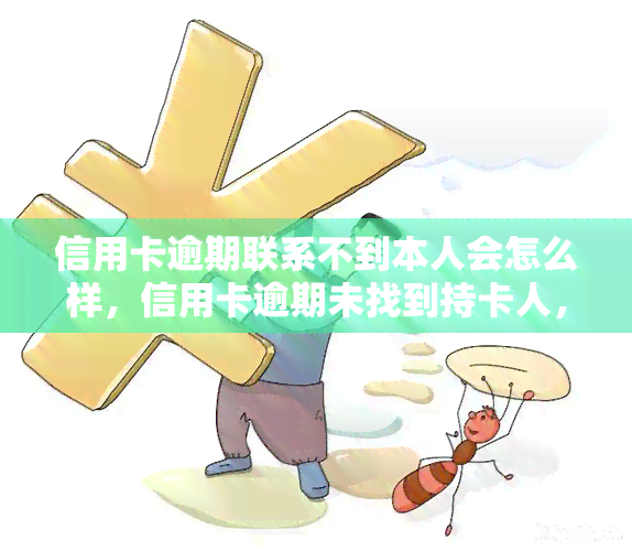 信用卡逾期联系不到本人会怎么样，信用卡逾期未找到持卡人，可能面临的后果是什么？