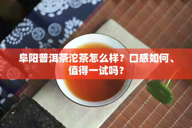 阜阳普洱茶沱茶怎么样？口感如何、值得一试吗？