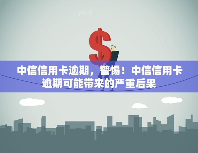 中信信用卡逾期，警惕！中信信用卡逾期可能带来的严重后果