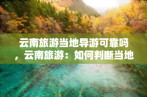 云南旅游当地导游可靠吗，云南旅游：如何判断当地导游的可靠性？