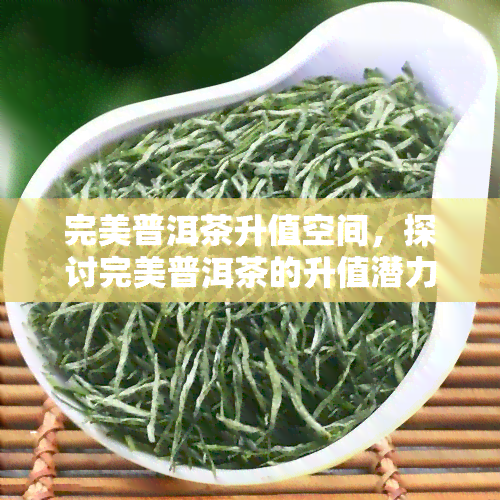 完美普洱茶升值空间，探讨完美普洱茶的升值潜力：未来投资的新选择