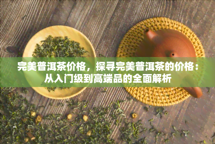 完美普洱茶价格，探寻完美普洱茶的价格：从入门级到高端品的全面解析