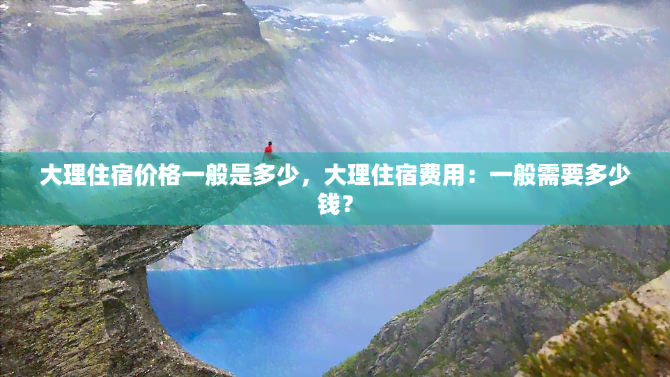 大理住宿价格一般是多少，大理住宿费用：一般需要多少钱？