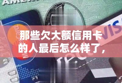 那些欠大额信用卡的人最后怎么样了，信用卡巨额债务者：他们的结局如何？