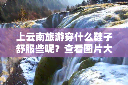 上云南旅游穿什么鞋子舒服些呢？查看图片大全