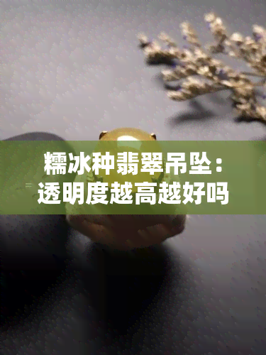 糯冰种翡翠吊坠：透明度越高越好吗？