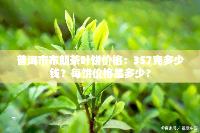 普洱市布朗茶叶饼价格：357克多少钱？每饼价格是多少？