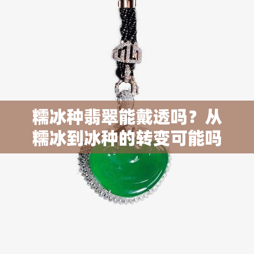 糯冰种翡翠能戴透吗？从糯冰到冰种的转变可能吗？