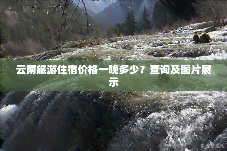 云南旅游住宿价格一晚多少？查询及图片展示