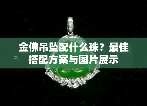 金佛吊坠配什么珠？更佳搭配方案与图片展示