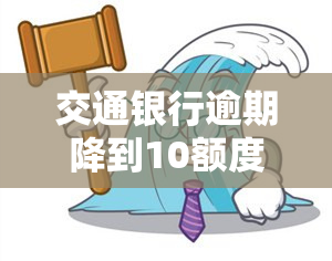 交通银行逾期降到10额度：如何恢复？