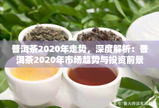 普洱茶2020年走势，深度解析：普洱茶2020年市场趋势与投资前景