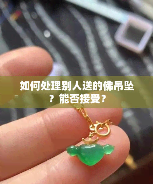 如何处理别人送的佛吊坠？能否接受？