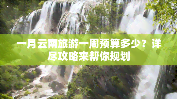 一月云南旅游一周预算多少？详尽攻略来帮你规划