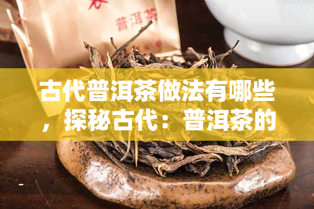 古代普洱茶做法有哪些，探秘古代：普洱茶的制作工艺与方法